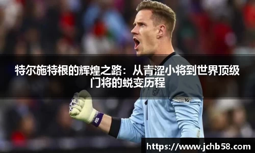 特尔施特根的辉煌之路：从青涩小将到世界顶级门将的蜕变历程